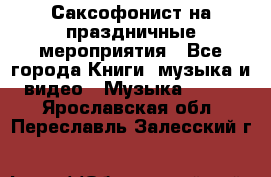 Саксофонист на праздничные мероприятия - Все города Книги, музыка и видео » Музыка, CD   . Ярославская обл.,Переславль-Залесский г.